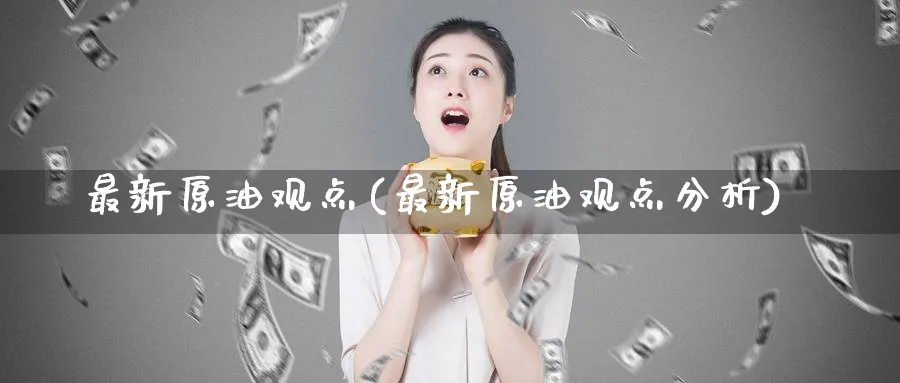最新原油观点(最新原油观点分析)_https://www.nyyysy.com_期货分析_第1张