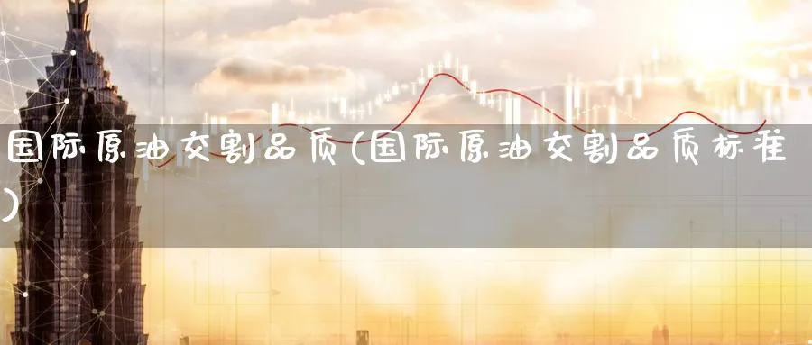 国际原油交割品质(国际原油交割品质标准)_https://www.nyyysy.com_期货市场_第1张