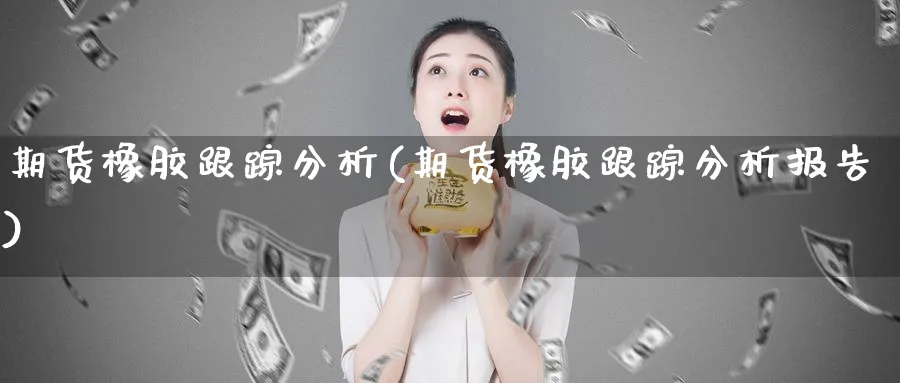 期货橡胶分析(期货橡胶分析报告)_https://www.nyyysy.com_期货行情_第1张
