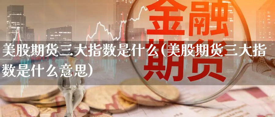 美股期货三大指数是什么(美股期货三大指数是什么意思)_https://www.nyyysy.com_期货分析_第1张