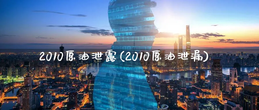 2010原油泄露(2010原油泄漏)_https://www.nyyysy.com_期货分析_第1张