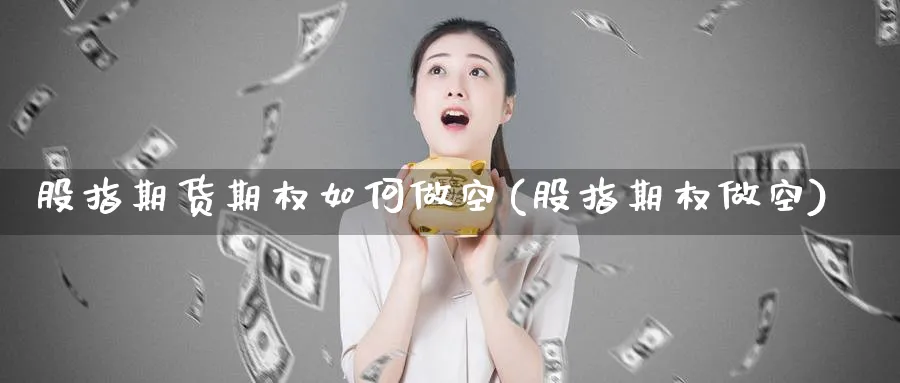 股指期货期权如何做空(股指期权做空)_https://www.nyyysy.com_期货行情_第1张