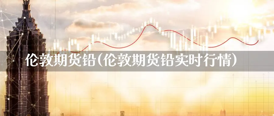 伦敦期货铅(伦敦期货铅实时行情)_https://www.nyyysy.com_期货直播_第1张
