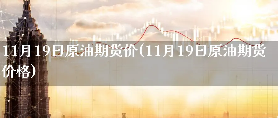 11月19日原油期货价(11月19日原油期货价格)_https://www.nyyysy.com_期货直播_第1张