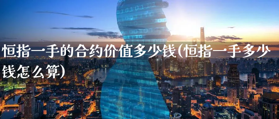 恒指一手的合约价值多少钱(恒指一手多少钱怎么算)_https://www.nyyysy.com_期货平台_第1张