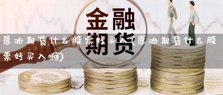 原油期货什么股票好买入(原油期货什么股票好买入啊)_https://www.nyyysy.com_期货喊单_第1张