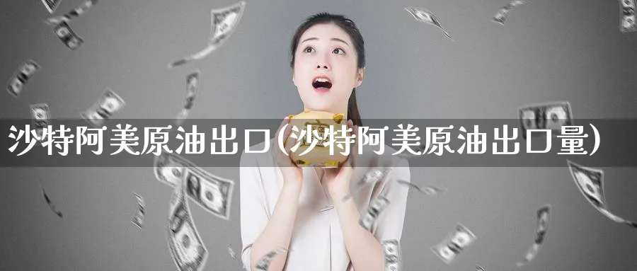 沙特阿美原油出口(沙特阿美原油出口量)_https://www.nyyysy.com_期货平台_第1张
