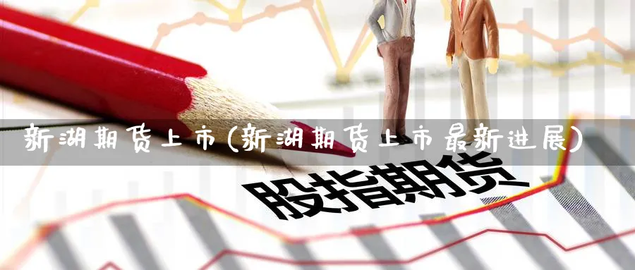 新湖期货上市(新湖期货上市最新进展)_https://www.nyyysy.com_期货分析_第1张