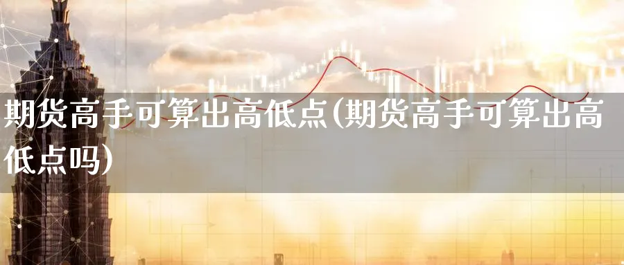 期货高手可算出高低点(期货高手可算出高低点吗)_https://www.nyyysy.com_期货喊单_第1张