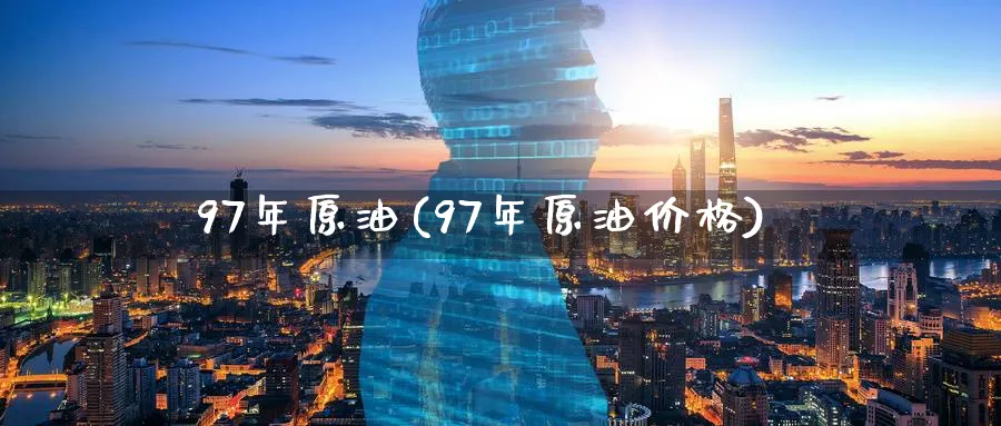 97年原油(97年原油价格)_https://www.nyyysy.com_期货喊单_第1张