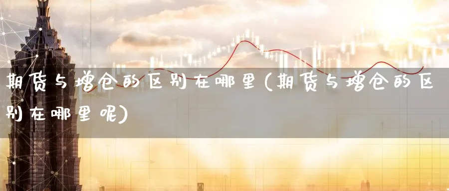 期货与增仓的区别在哪里(期货与增仓的区别在哪里呢)_https://www.nyyysy.com_期货平台_第1张