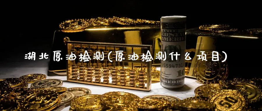 湖北原油检测(原油检测什么项目)_https://www.nyyysy.com_期货市场_第1张