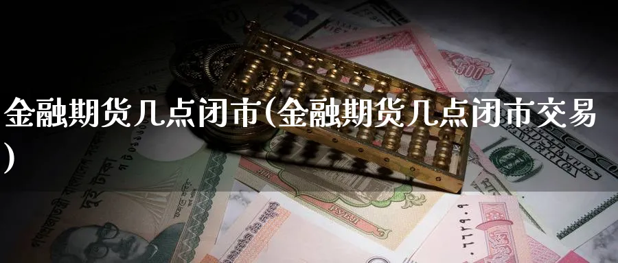 金融期货几点闭市(金融期货几点闭市交易)_https://www.nyyysy.com_期货行情_第1张