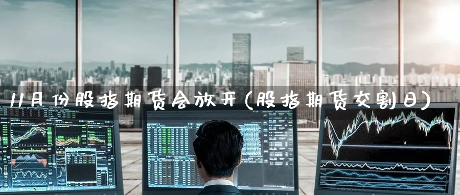 11月份股指期货会放开(股指期货交割日)_https://www.nyyysy.com_期货平台_第1张