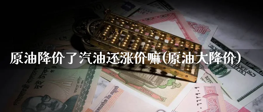 原油降价了汽油还涨价嘛(原油)_https://www.nyyysy.com_期货平台_第1张
