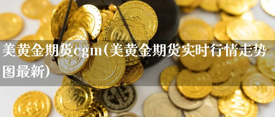 美黄金期货cgm(美黄金期货实时行情走势图最新)_https://www.nyyysy.com_期货市场_第1张