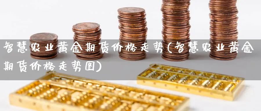 智慧农业黄金期货价格走势(智慧农业黄金期货价格走势图)_https://www.nyyysy.com_期货喊单_第1张