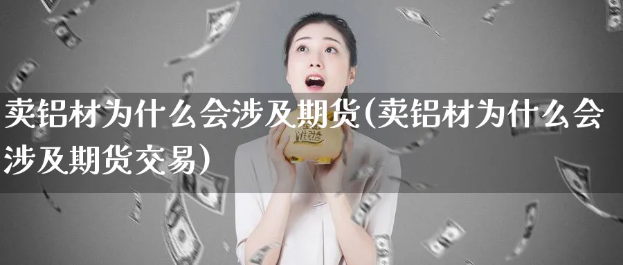卖铝材为什么会涉及期货(卖铝材为什么会涉及期货交易)_https://www.nyyysy.com_期货喊单_第1张