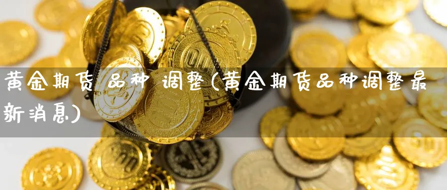 黄金期货 品种 调整(黄金期货品种调整最新消息)_https://www.nyyysy.com_期货平台_第1张