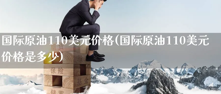 国际原油110美元价格(国际原油110美元价格是多少)_https://www.nyyysy.com_期货平台_第1张