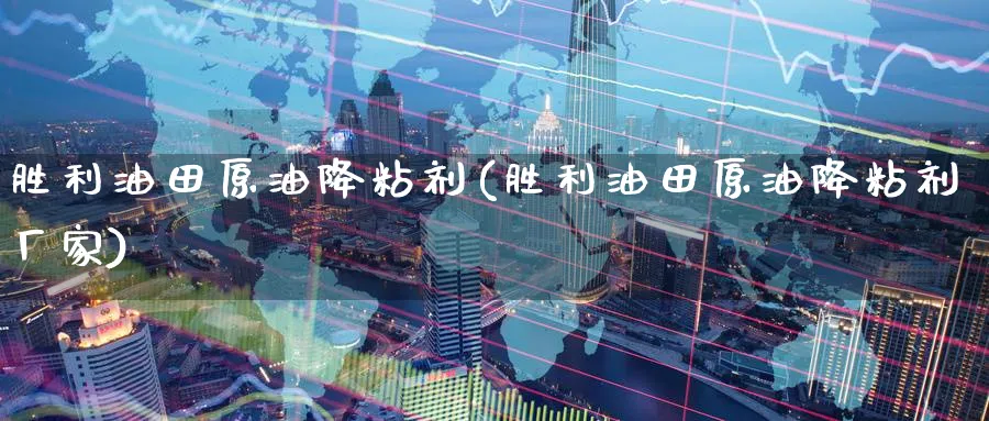 胜利油田原油降粘剂(胜利油田原油降粘剂厂家)_https://www.nyyysy.com_期货直播_第1张