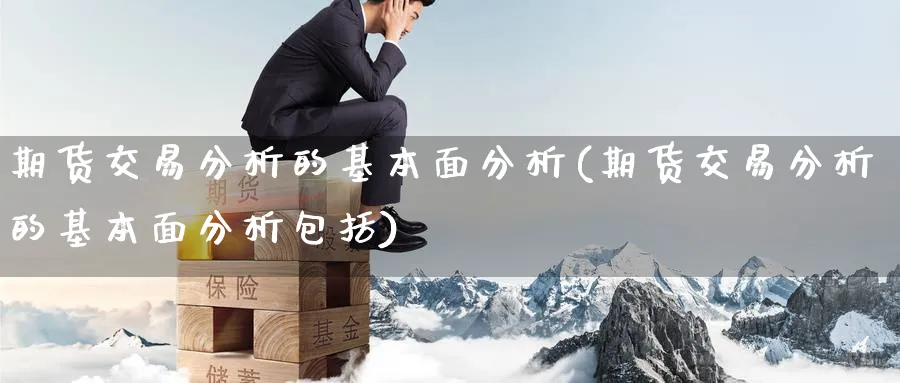 期货交易分析的基本面分析(期货交易分析的基本面分析包括)_https://www.nyyysy.com_期货分析_第1张