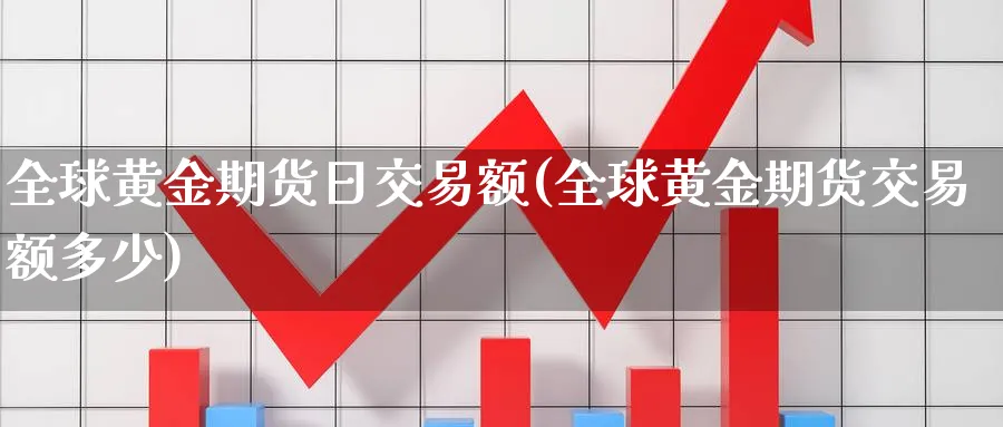 全球黄金期货日交易额(全球黄金期货交易额多少)_https://www.nyyysy.com_期货喊单_第1张