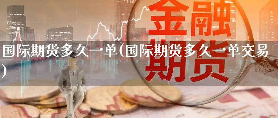 国际期货多久一单(国际期货多久一单交易)_https://www.nyyysy.com_期货喊单_第1张