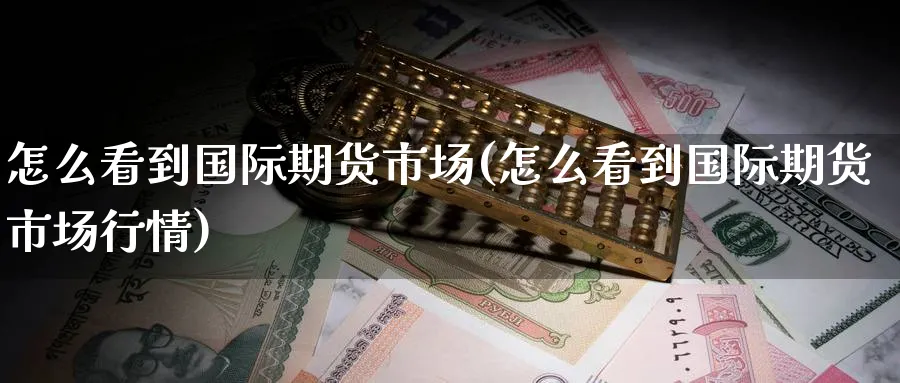 怎么看到国际期货市场(怎么看到国际期货市场行情)_https://www.nyyysy.com_期货喊单_第1张