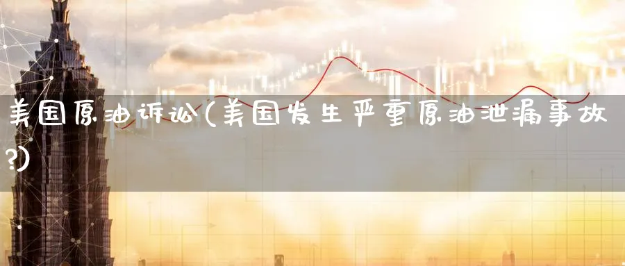 美国原油诉讼(美国发生严重原油泄漏事故?)_https://www.nyyysy.com_期货行情_第1张