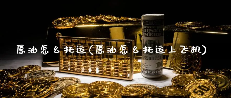原油怎么托运(原油怎么托运上飞机)_https://www.nyyysy.com_期货分析_第1张