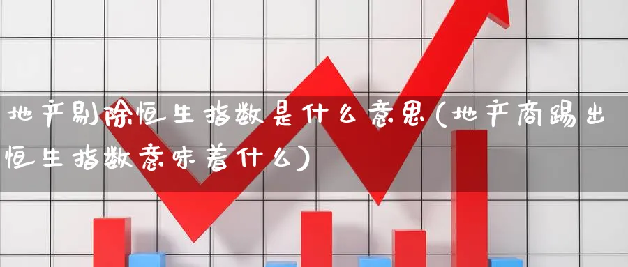 地产剔除恒生指数是什么意思(地产商踢出恒生指数意味着什么)_https://www.nyyysy.com_期货市场_第1张