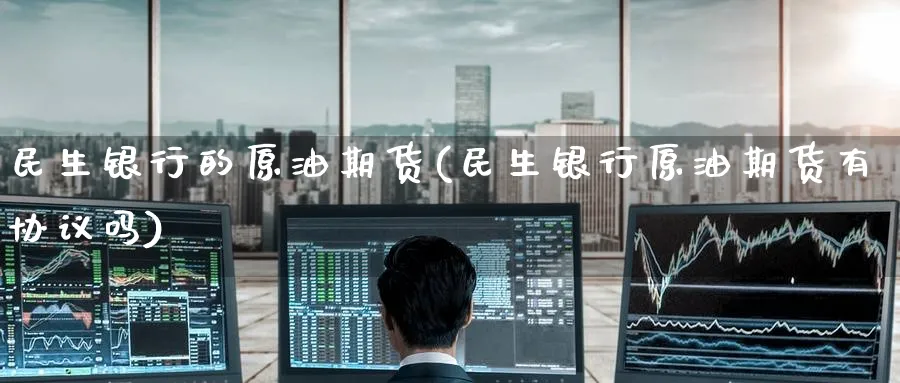 民生银行的原油期货(民生银行原油期货有协议吗)_https://www.nyyysy.com_期货市场_第1张