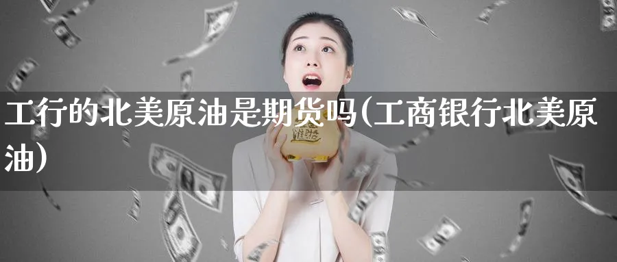 工行的北美原油是期货吗(工商银行北美原油)_https://www.nyyysy.com_期货平台_第1张