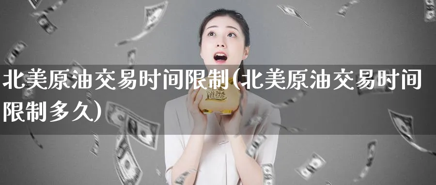 北美原油交易时间限制(北美原油交易时间限制多久)_https://www.nyyysy.com_期货分析_第1张
