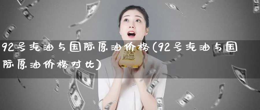 92号汽油与国际原油价格(92号汽油与国际原油价格对比)_https://www.nyyysy.com_期货分析_第1张