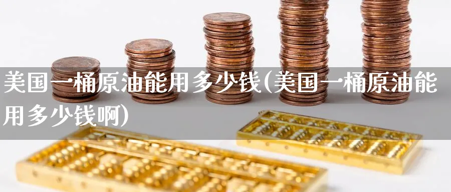 美国一桶原油能用多少钱(美国一桶原油能用多少钱啊)_https://www.nyyysy.com_期货直播_第1张