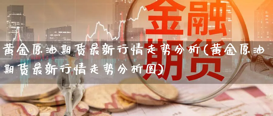 黄金原油期货最新行情走势分析(黄金原油期货最新行情走势分析图)_https://www.nyyysy.com_期货分析_第1张