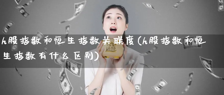 h股指数和恒生指数关联度(h股指数和恒生指数有什么区别)_https://www.nyyysy.com_期货喊单_第1张