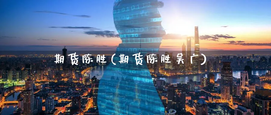 期货陈胜(期货陈胜吴广)_https://www.nyyysy.com_期货市场_第1张