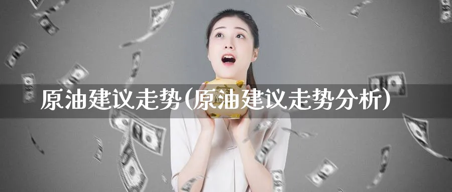 原油建议走势(原油建议走势分析)_https://www.nyyysy.com_期货直播_第1张