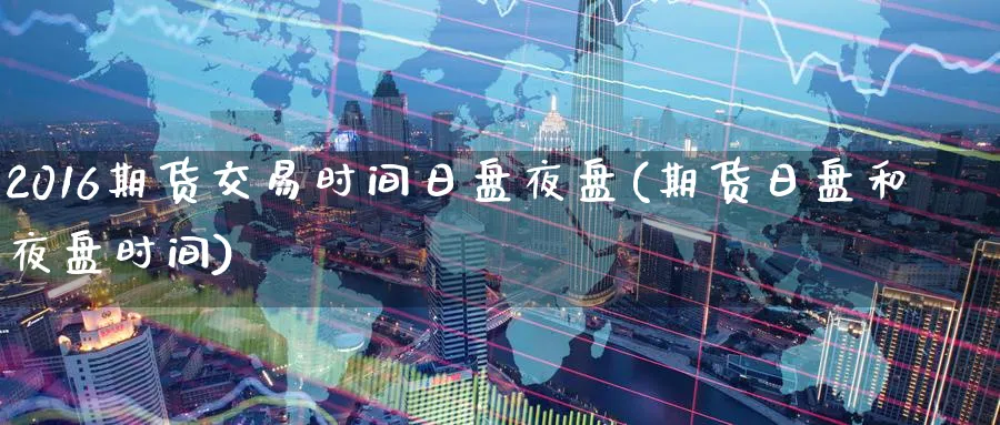 2016期货交易时间日盘夜盘(期货日盘和夜盘时间)_https://www.nyyysy.com_期货行情_第1张