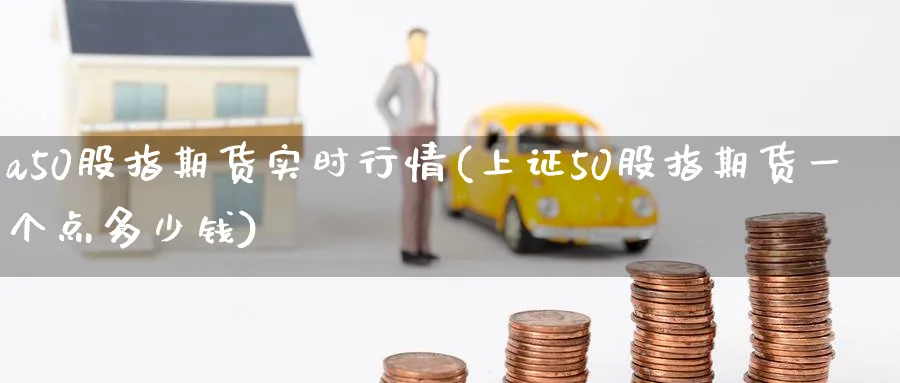 a50股指期货实时行情(上证50股指期货一个点多少钱)_https://www.nyyysy.com_期货分析_第1张