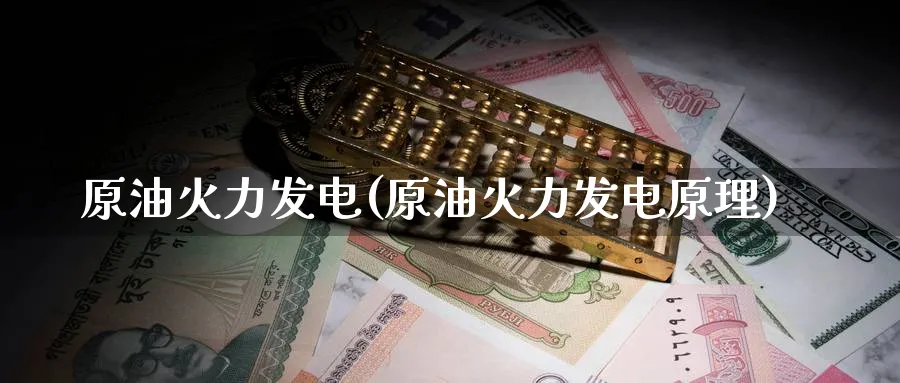 原油火力发电(原油火力发电原理)_https://www.nyyysy.com_期货直播_第1张