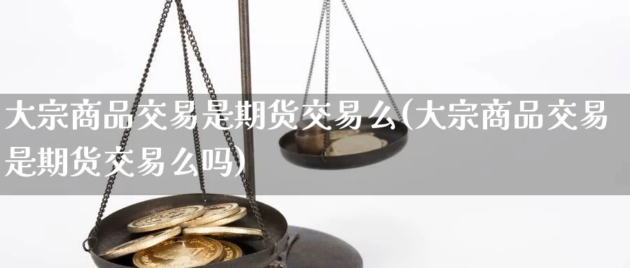 大宗商品交易是期货交易么(大宗商品交易是期货交易么吗)_https://www.nyyysy.com_期货市场_第1张
