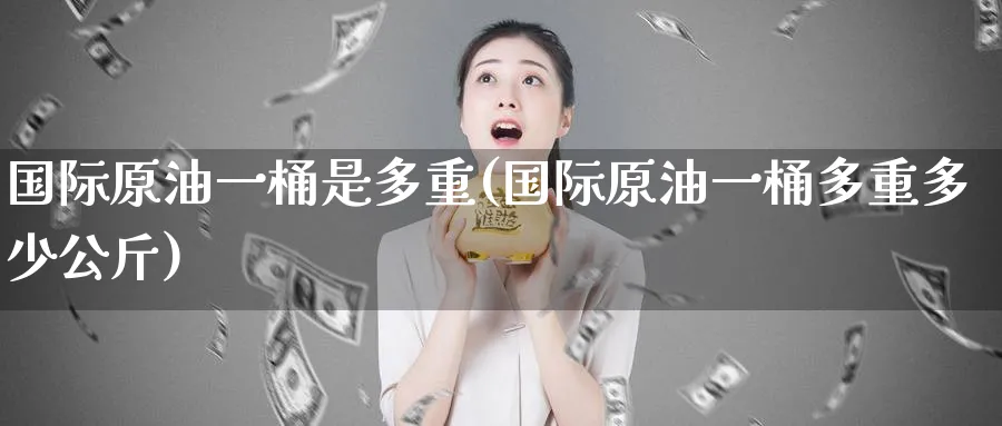 国际原油一桶是多重(国际原油一桶多重多少公斤)_https://www.nyyysy.com_期货喊单_第1张