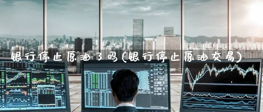 银行停止原油了吗(银行停止原油交易)_https://www.nyyysy.com_期货平台_第1张