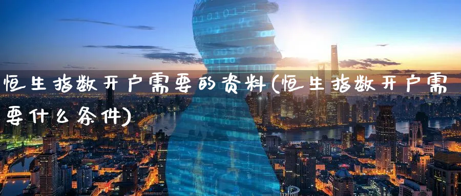 恒生指数开户需要的资料(恒生指数开户需要什么条件)_https://www.nyyysy.com_期货直播_第1张