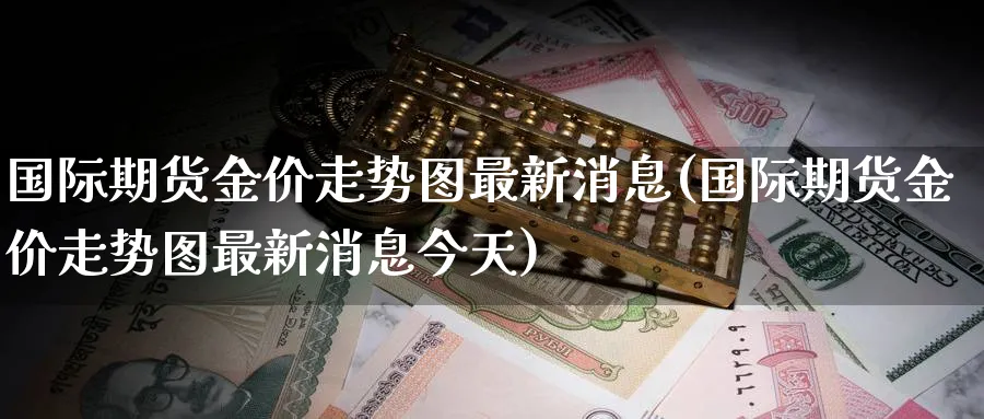 国际期货金价走势图最新消息(国际期货金价走势图最新消息今天)_https://www.nyyysy.com_期货行情_第1张