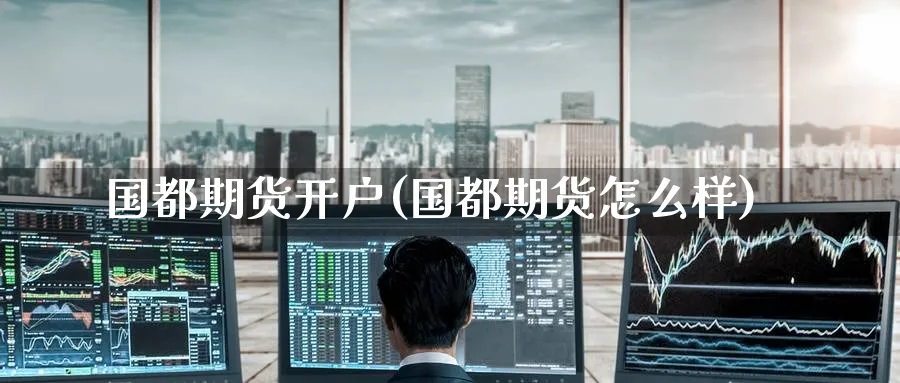 国都期货开户(国都期货怎么样)_https://www.nyyysy.com_期货分析_第1张